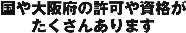 国や大阪府からの認定を受けている許可や資格がたくさんあります