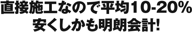 直接施工なので平均10-20%安くしかも明朗会計！