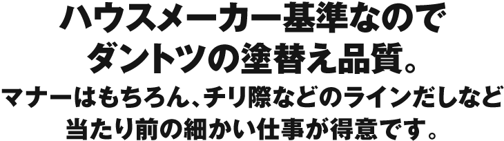 ハウスメーカー基準なのでダントツの塗替え品質。マナーはもちろん、チリ際などのラインだしなど当たり前の細かい仕事が得意です。