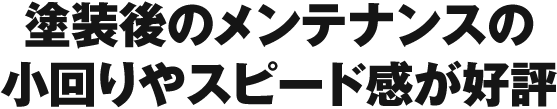 塗装後のメンテナンスの小回りやスピード感が好評