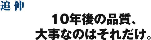 追伸.10年後の品質、大事なのはそれだけ。